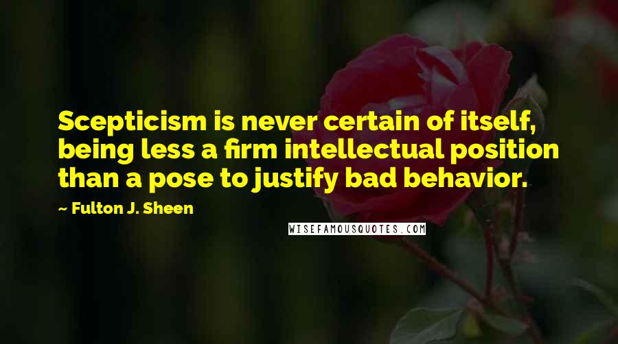 Fulton J. Sheen Quotes: Scepticism is never certain of itself, being less a firm intellectual position than a pose to justify bad behavior.