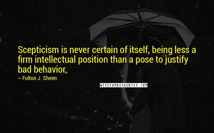 Fulton J. Sheen Quotes: Scepticism is never certain of itself, being less a firm intellectual position than a pose to justify bad behavior.