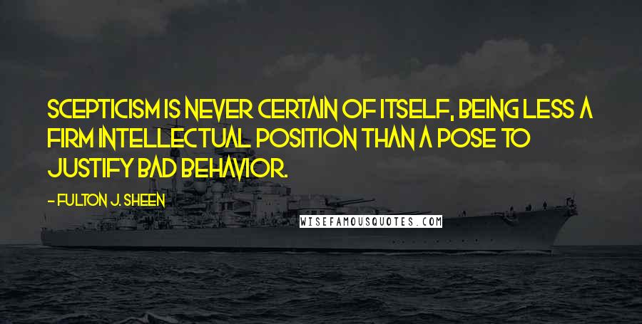 Fulton J. Sheen Quotes: Scepticism is never certain of itself, being less a firm intellectual position than a pose to justify bad behavior.