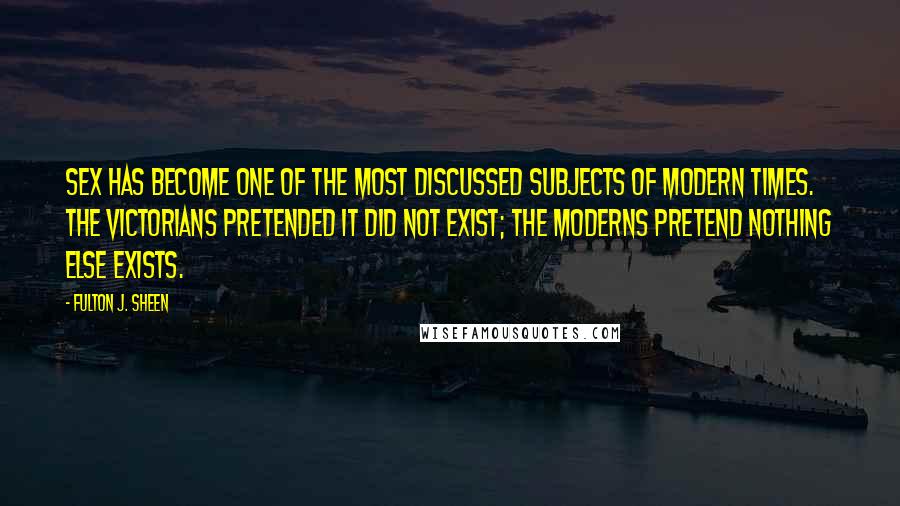 Fulton J. Sheen Quotes: Sex has become one of the most discussed subjects of modern times. The Victorians pretended it did not exist; the moderns pretend nothing else exists.