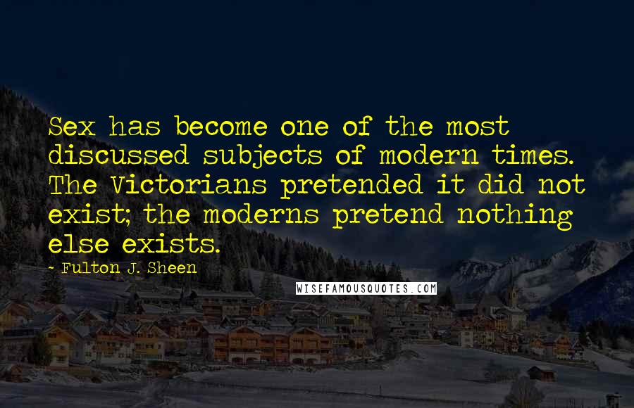 Fulton J. Sheen Quotes: Sex has become one of the most discussed subjects of modern times. The Victorians pretended it did not exist; the moderns pretend nothing else exists.