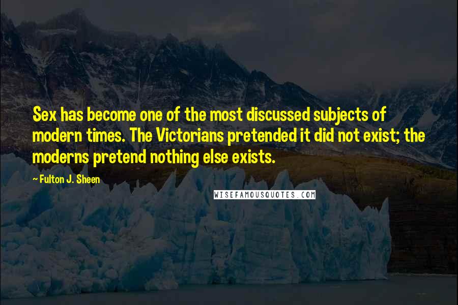 Fulton J. Sheen Quotes: Sex has become one of the most discussed subjects of modern times. The Victorians pretended it did not exist; the moderns pretend nothing else exists.