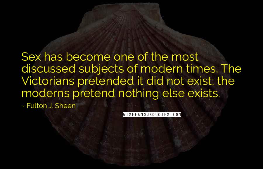 Fulton J. Sheen Quotes: Sex has become one of the most discussed subjects of modern times. The Victorians pretended it did not exist; the moderns pretend nothing else exists.