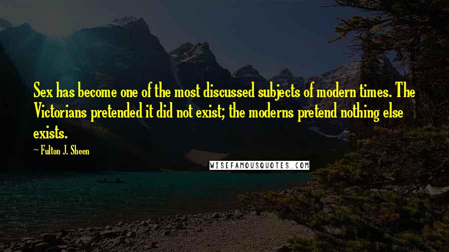 Fulton J. Sheen Quotes: Sex has become one of the most discussed subjects of modern times. The Victorians pretended it did not exist; the moderns pretend nothing else exists.