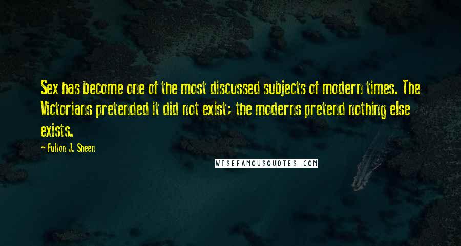 Fulton J. Sheen Quotes: Sex has become one of the most discussed subjects of modern times. The Victorians pretended it did not exist; the moderns pretend nothing else exists.