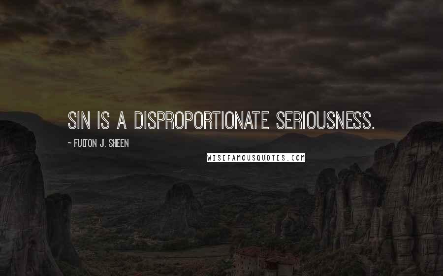 Fulton J. Sheen Quotes: Sin is a disproportionate seriousness.