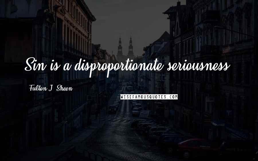Fulton J. Sheen Quotes: Sin is a disproportionate seriousness.