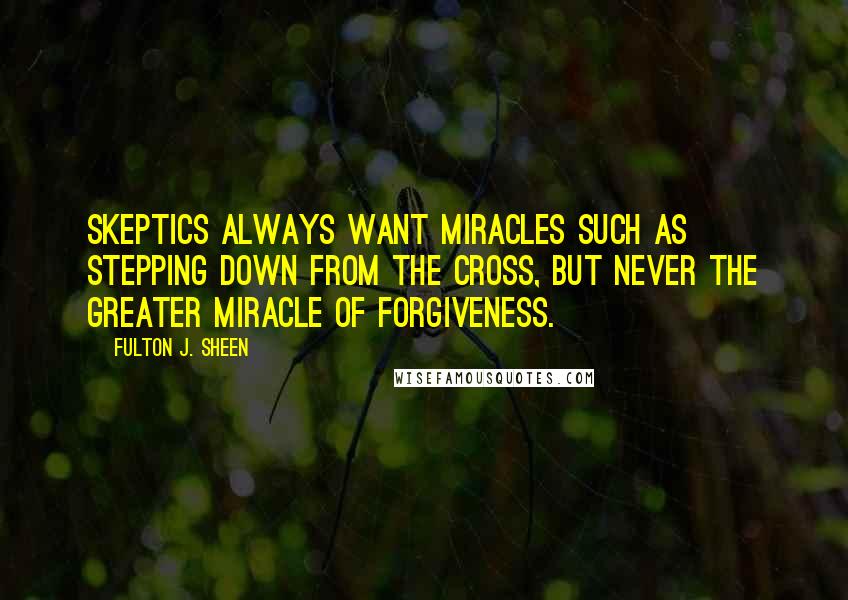 Fulton J. Sheen Quotes: Skeptics always want miracles such as stepping down from the Cross, but never the greater miracle of forgiveness.
