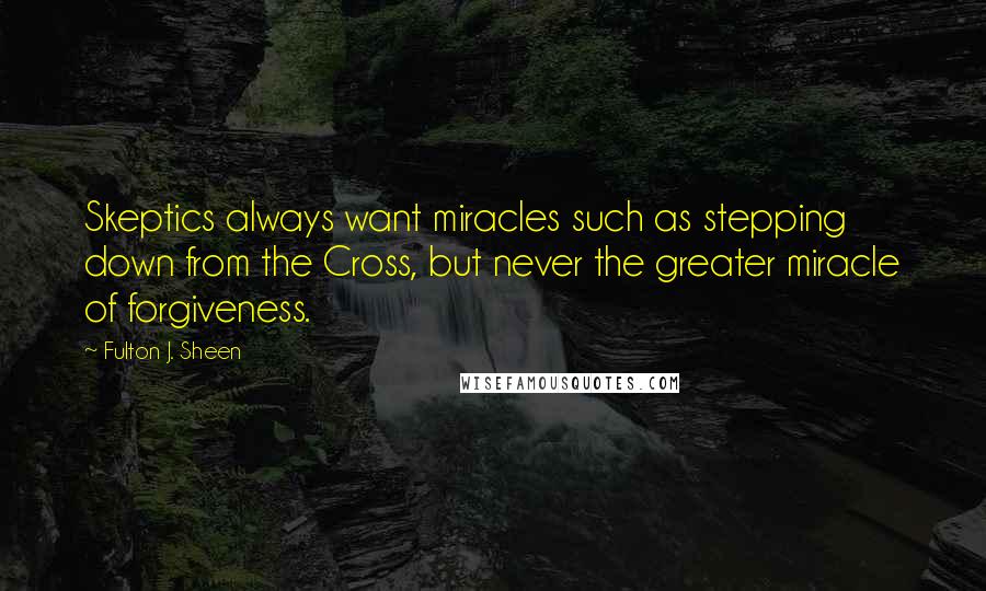 Fulton J. Sheen Quotes: Skeptics always want miracles such as stepping down from the Cross, but never the greater miracle of forgiveness.