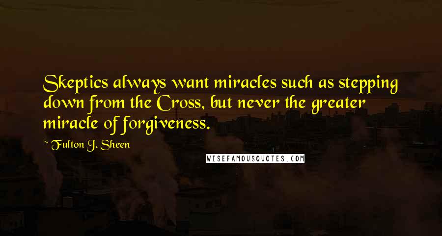 Fulton J. Sheen Quotes: Skeptics always want miracles such as stepping down from the Cross, but never the greater miracle of forgiveness.