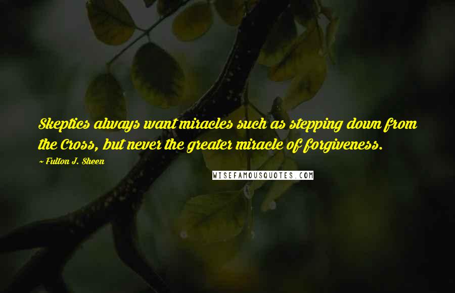 Fulton J. Sheen Quotes: Skeptics always want miracles such as stepping down from the Cross, but never the greater miracle of forgiveness.