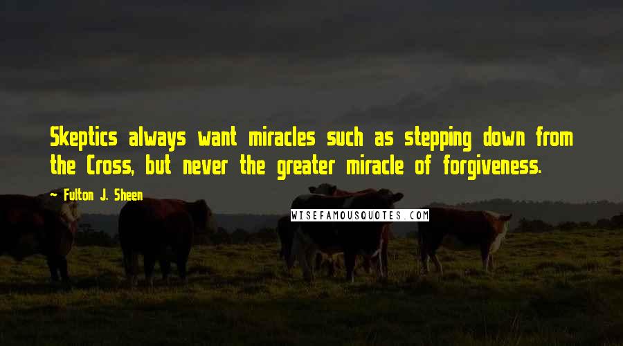 Fulton J. Sheen Quotes: Skeptics always want miracles such as stepping down from the Cross, but never the greater miracle of forgiveness.