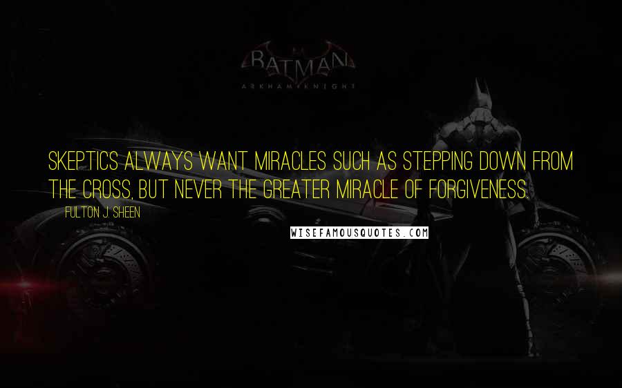 Fulton J. Sheen Quotes: Skeptics always want miracles such as stepping down from the Cross, but never the greater miracle of forgiveness.