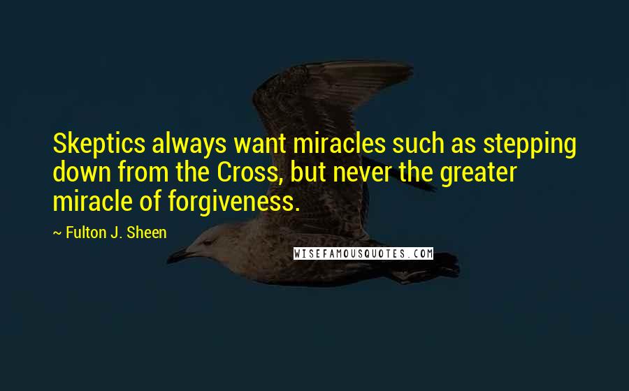 Fulton J. Sheen Quotes: Skeptics always want miracles such as stepping down from the Cross, but never the greater miracle of forgiveness.