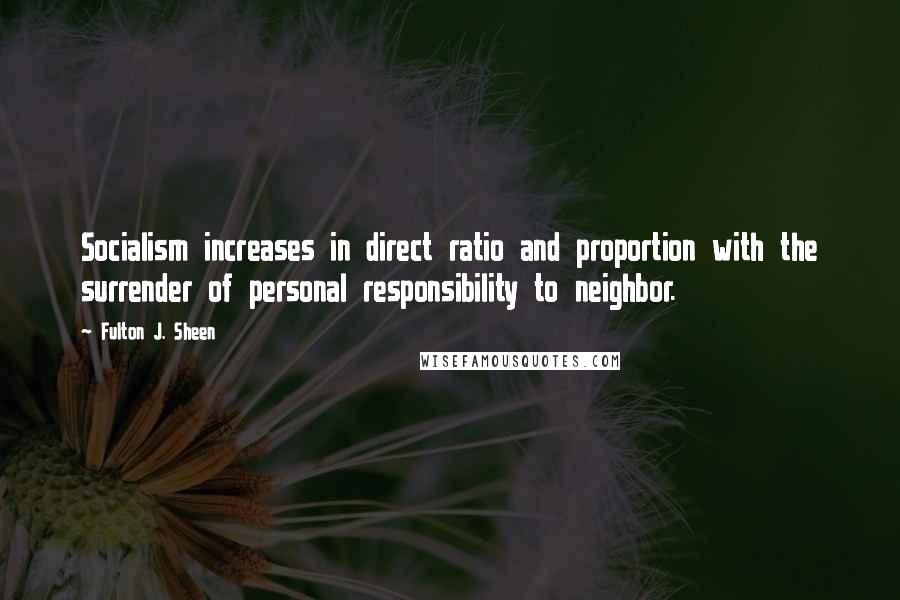 Fulton J. Sheen Quotes: Socialism increases in direct ratio and proportion with the surrender of personal responsibility to neighbor.