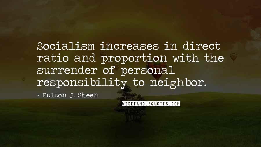 Fulton J. Sheen Quotes: Socialism increases in direct ratio and proportion with the surrender of personal responsibility to neighbor.