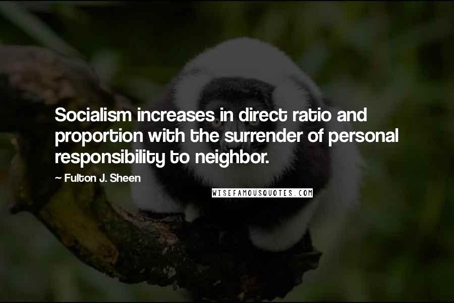 Fulton J. Sheen Quotes: Socialism increases in direct ratio and proportion with the surrender of personal responsibility to neighbor.