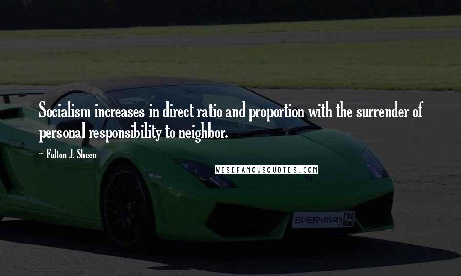 Fulton J. Sheen Quotes: Socialism increases in direct ratio and proportion with the surrender of personal responsibility to neighbor.