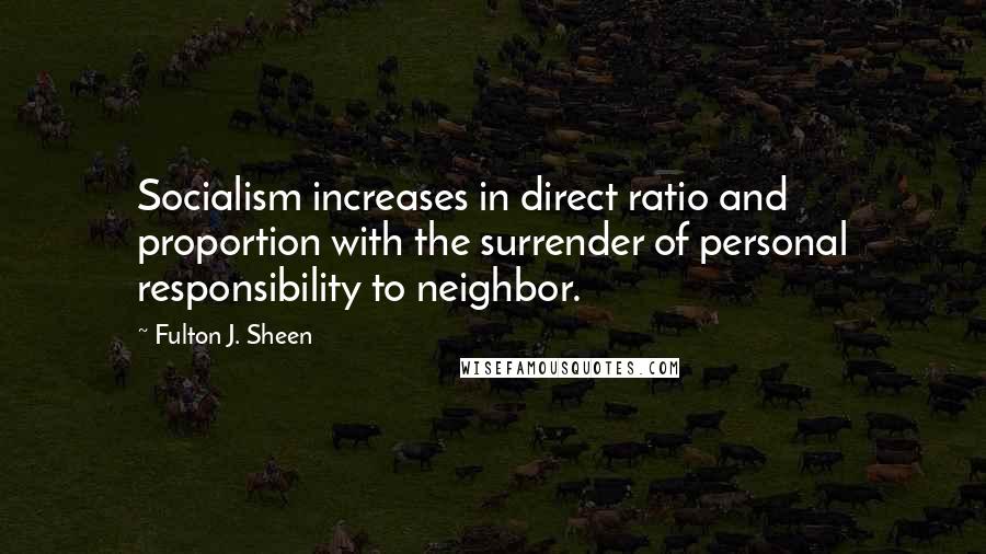 Fulton J. Sheen Quotes: Socialism increases in direct ratio and proportion with the surrender of personal responsibility to neighbor.