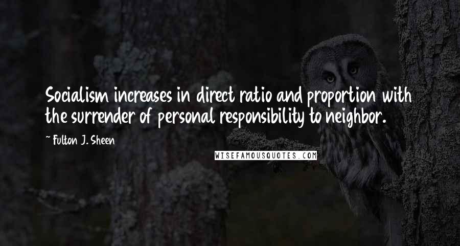 Fulton J. Sheen Quotes: Socialism increases in direct ratio and proportion with the surrender of personal responsibility to neighbor.