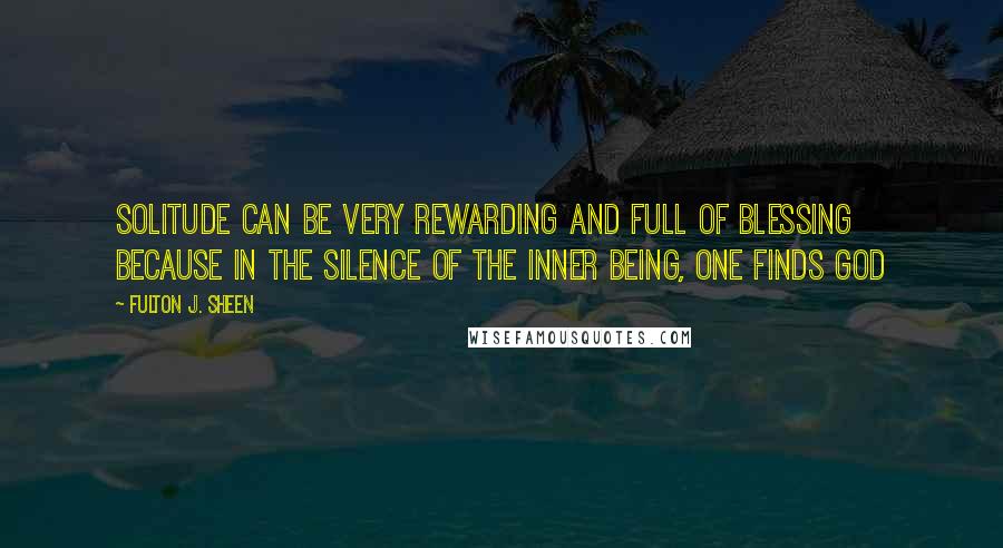 Fulton J. Sheen Quotes: Solitude can be very rewarding and full of blessing because in the silence of the inner being, one finds God