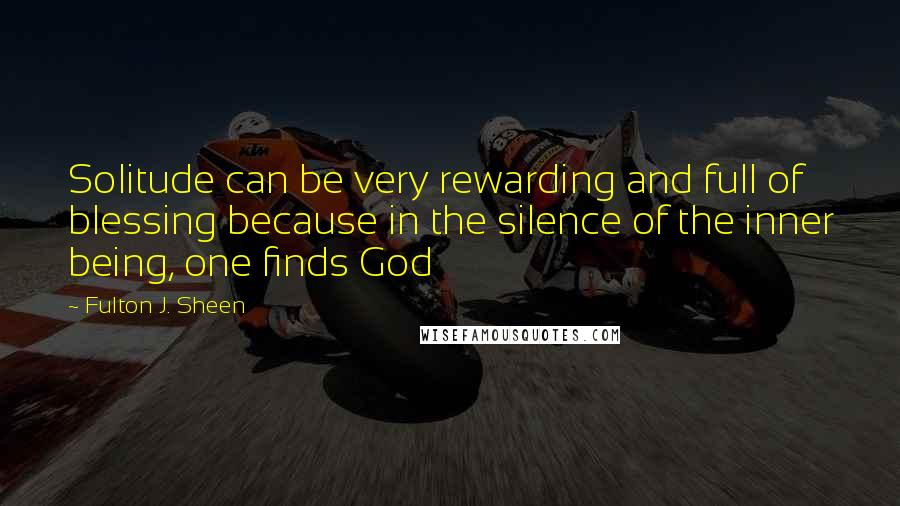 Fulton J. Sheen Quotes: Solitude can be very rewarding and full of blessing because in the silence of the inner being, one finds God