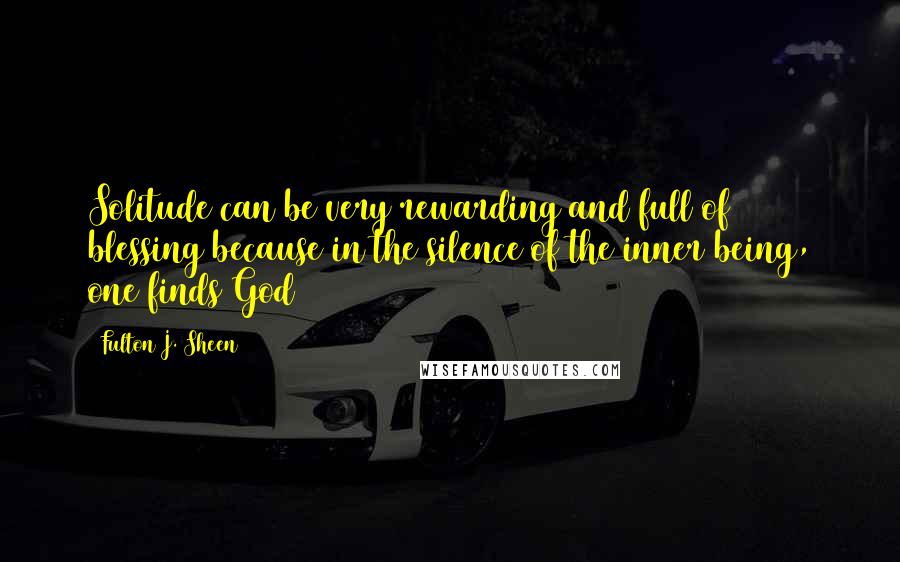 Fulton J. Sheen Quotes: Solitude can be very rewarding and full of blessing because in the silence of the inner being, one finds God