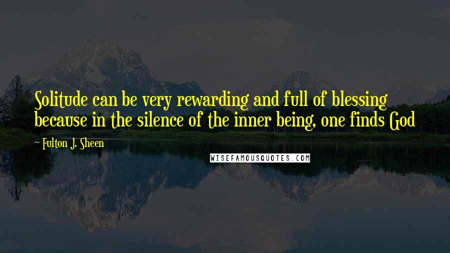 Fulton J. Sheen Quotes: Solitude can be very rewarding and full of blessing because in the silence of the inner being, one finds God