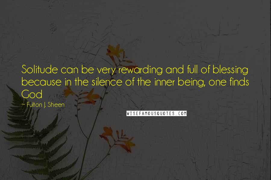 Fulton J. Sheen Quotes: Solitude can be very rewarding and full of blessing because in the silence of the inner being, one finds God