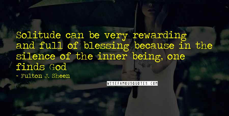 Fulton J. Sheen Quotes: Solitude can be very rewarding and full of blessing because in the silence of the inner being, one finds God