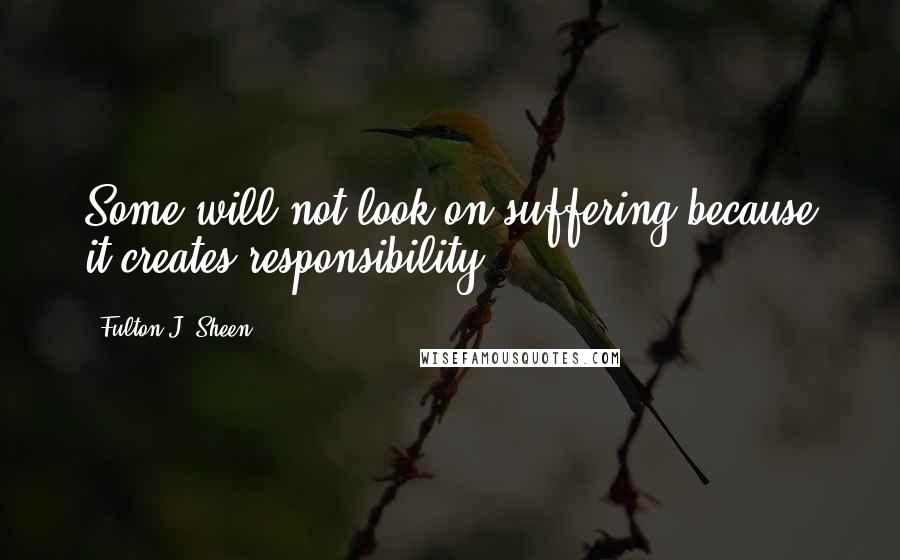 Fulton J. Sheen Quotes: Some will not look on suffering because it creates responsibility.
