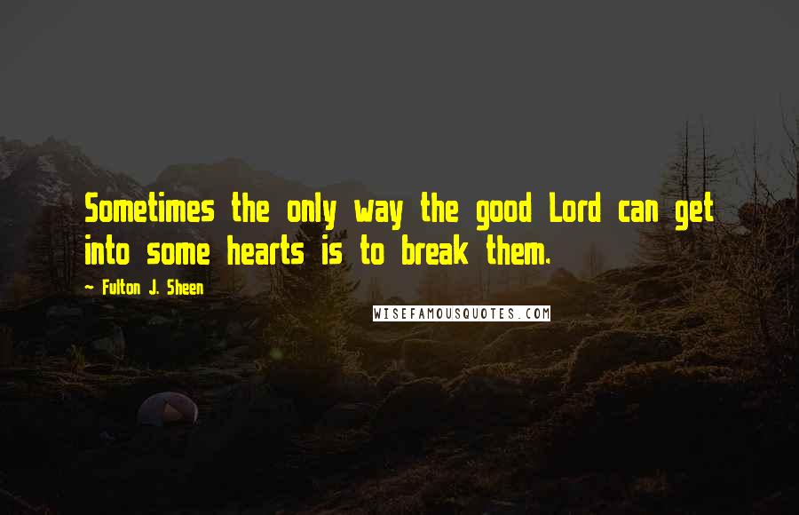 Fulton J. Sheen Quotes: Sometimes the only way the good Lord can get into some hearts is to break them.