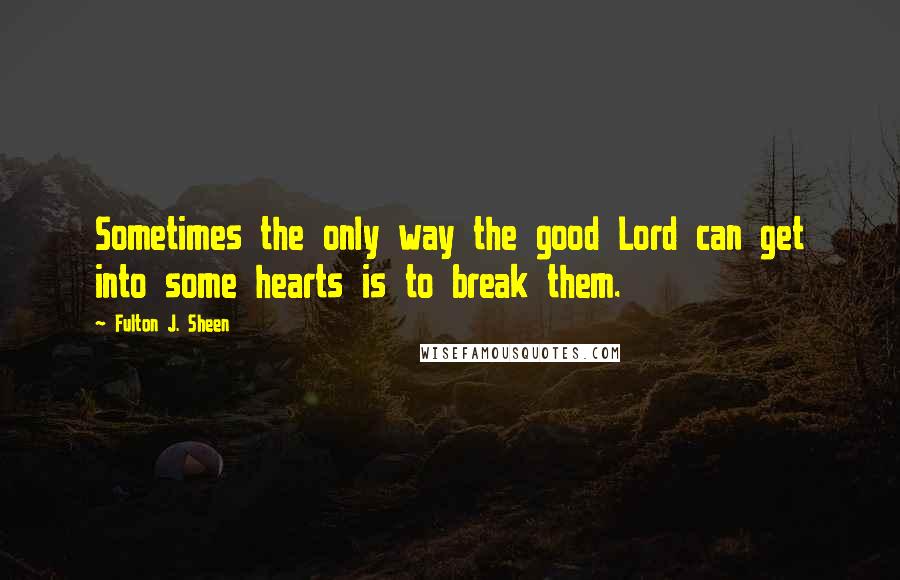 Fulton J. Sheen Quotes: Sometimes the only way the good Lord can get into some hearts is to break them.