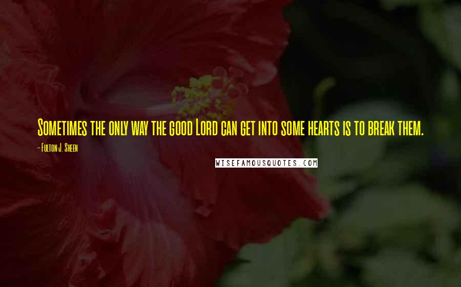 Fulton J. Sheen Quotes: Sometimes the only way the good Lord can get into some hearts is to break them.