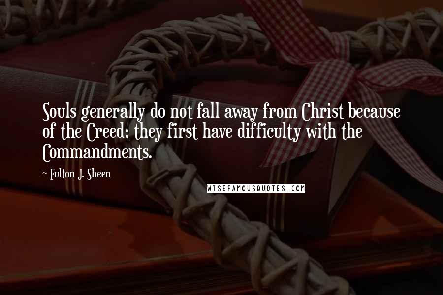 Fulton J. Sheen Quotes: Souls generally do not fall away from Christ because of the Creed; they first have difficulty with the Commandments.