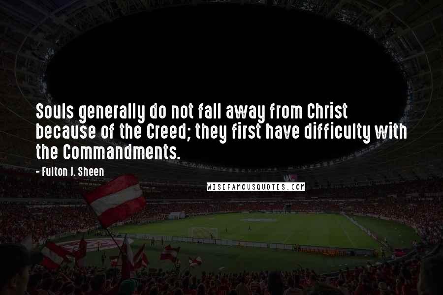 Fulton J. Sheen Quotes: Souls generally do not fall away from Christ because of the Creed; they first have difficulty with the Commandments.