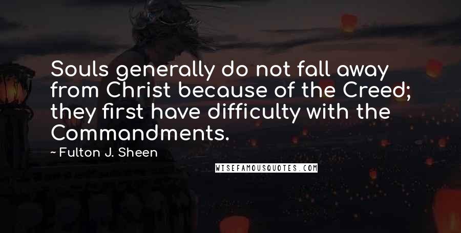 Fulton J. Sheen Quotes: Souls generally do not fall away from Christ because of the Creed; they first have difficulty with the Commandments.