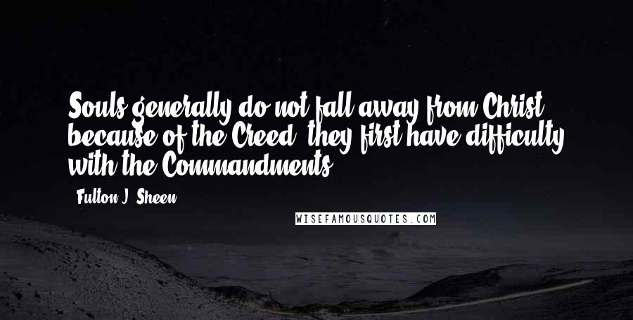 Fulton J. Sheen Quotes: Souls generally do not fall away from Christ because of the Creed; they first have difficulty with the Commandments.