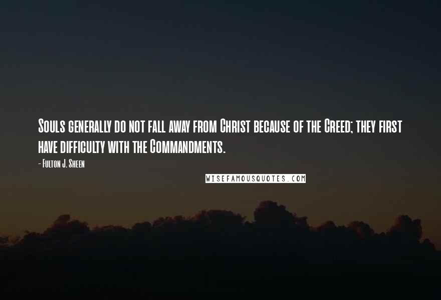 Fulton J. Sheen Quotes: Souls generally do not fall away from Christ because of the Creed; they first have difficulty with the Commandments.