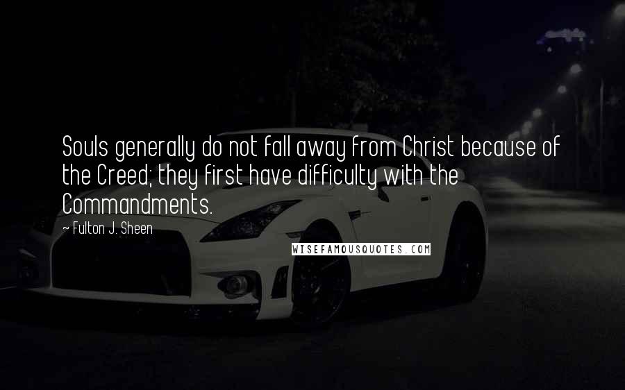 Fulton J. Sheen Quotes: Souls generally do not fall away from Christ because of the Creed; they first have difficulty with the Commandments.