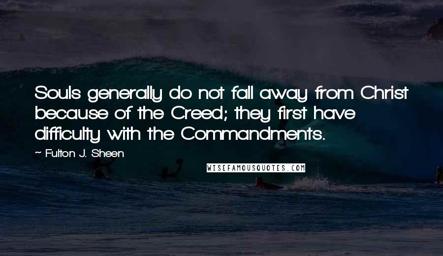 Fulton J. Sheen Quotes: Souls generally do not fall away from Christ because of the Creed; they first have difficulty with the Commandments.