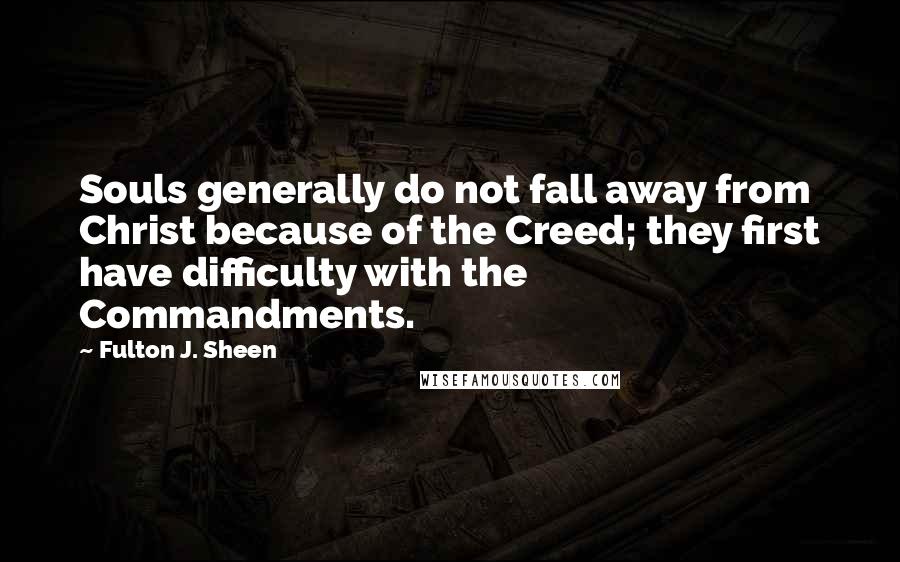 Fulton J. Sheen Quotes: Souls generally do not fall away from Christ because of the Creed; they first have difficulty with the Commandments.
