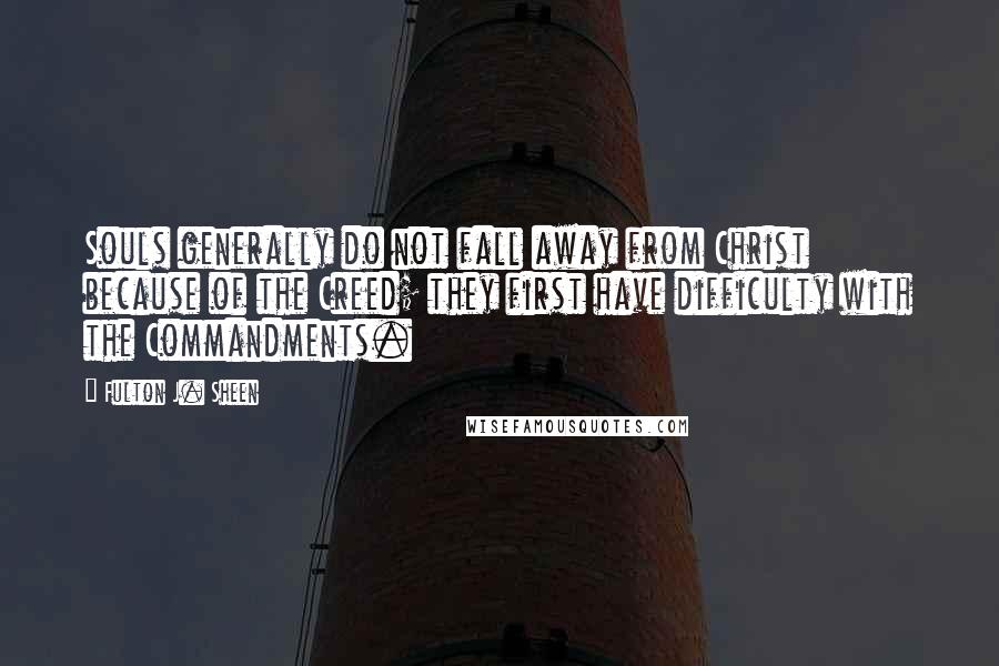 Fulton J. Sheen Quotes: Souls generally do not fall away from Christ because of the Creed; they first have difficulty with the Commandments.