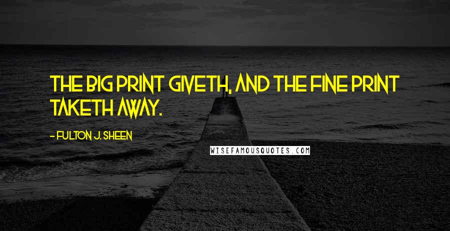 Fulton J. Sheen Quotes: The big print giveth, and the fine print taketh away.