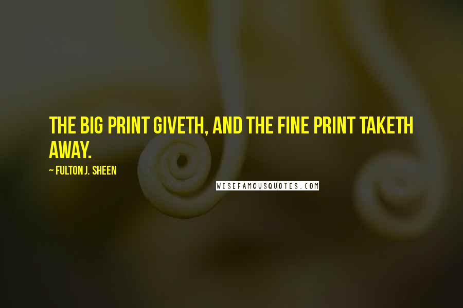 Fulton J. Sheen Quotes: The big print giveth, and the fine print taketh away.