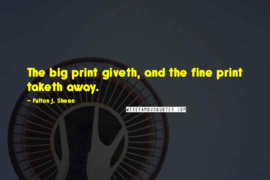 Fulton J. Sheen Quotes: The big print giveth, and the fine print taketh away.
