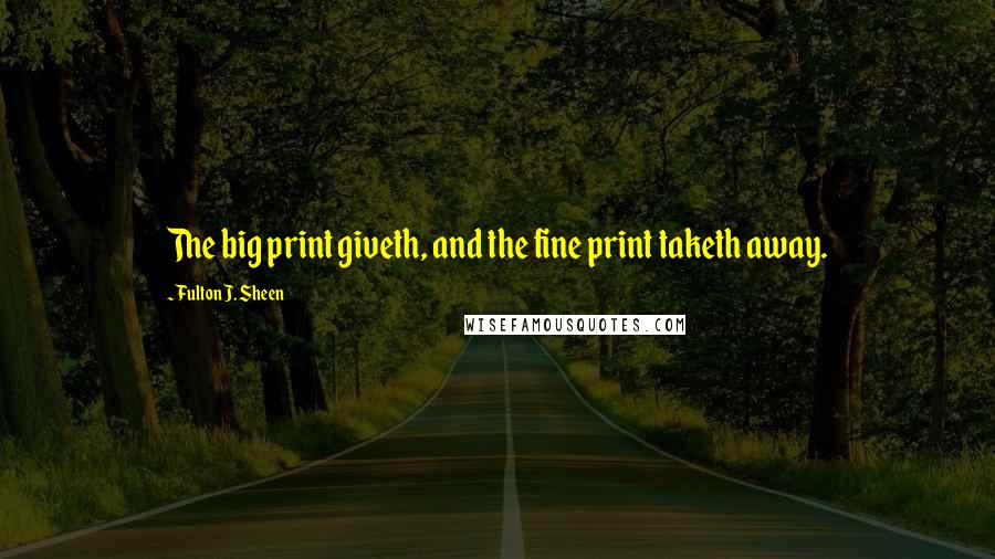 Fulton J. Sheen Quotes: The big print giveth, and the fine print taketh away.