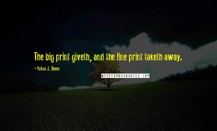 Fulton J. Sheen Quotes: The big print giveth, and the fine print taketh away.