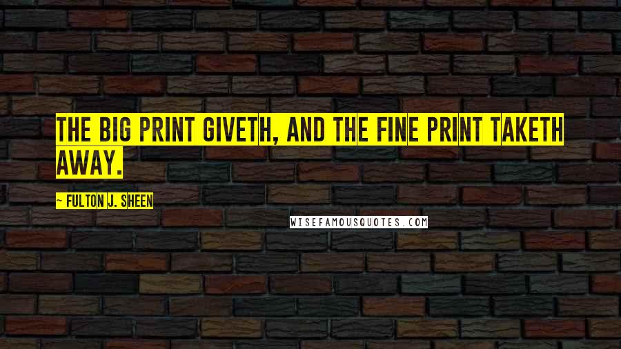 Fulton J. Sheen Quotes: The big print giveth, and the fine print taketh away.