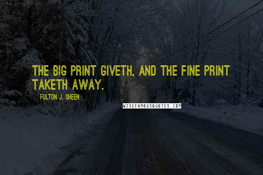 Fulton J. Sheen Quotes: The big print giveth, and the fine print taketh away.